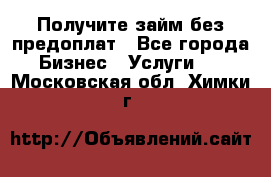 Получите займ без предоплат - Все города Бизнес » Услуги   . Московская обл.,Химки г.